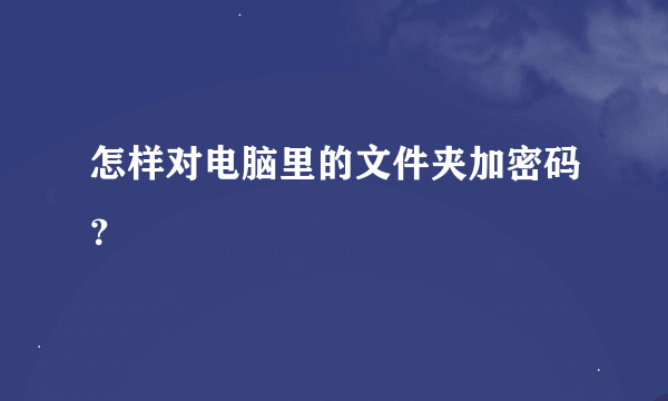 怎样对电脑里的文件夹加密码？