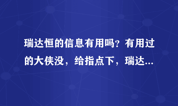 瑞达恒的信息有用吗？有用过的大侠没，给指点下，瑞达恒和天工网还有天辰哪个网站的信息最好？