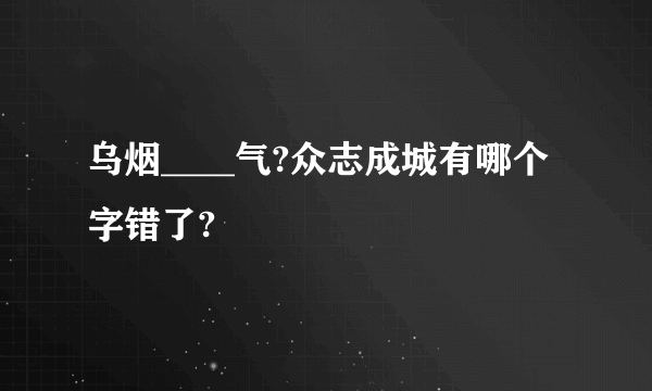 乌烟____气?众志成城有哪个字错了?