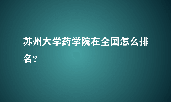 苏州大学药学院在全国怎么排名？