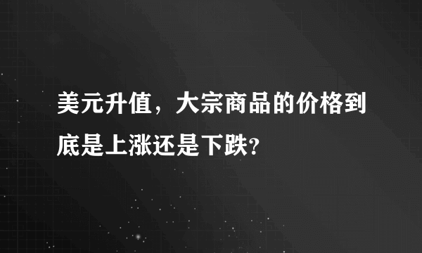 美元升值，大宗商品的价格到底是上涨还是下跌？