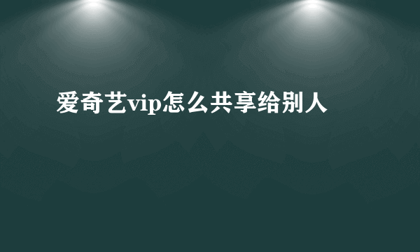 爱奇艺vip怎么共享给别人