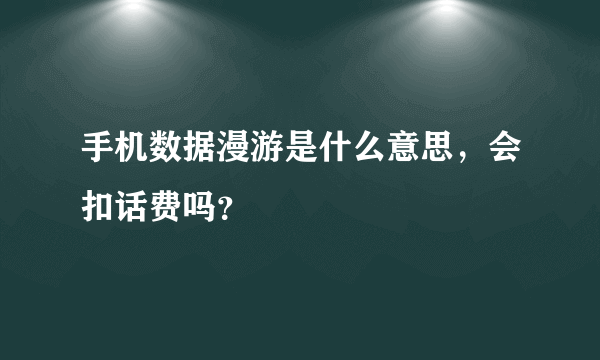 手机数据漫游是什么意思，会扣话费吗？