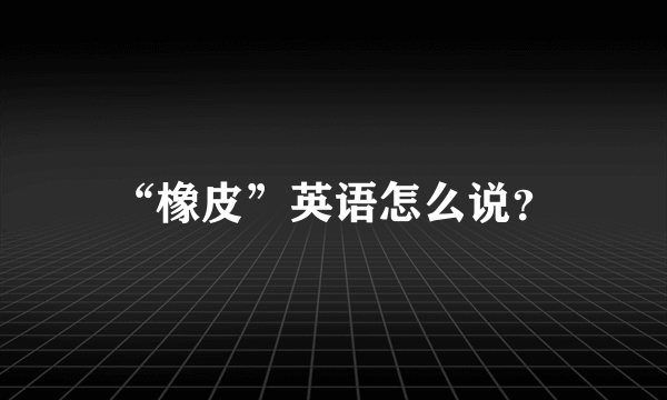 “橡皮”英语怎么说？