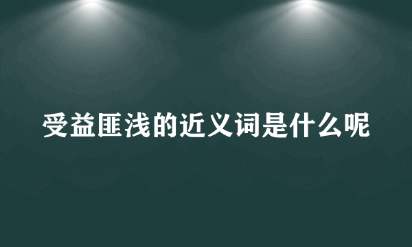 受益匪浅的近义词是什么呢