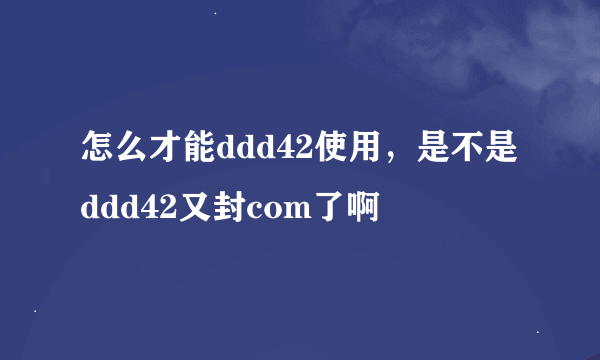 怎么才能ddd42使用，是不是ddd42又封com了啊