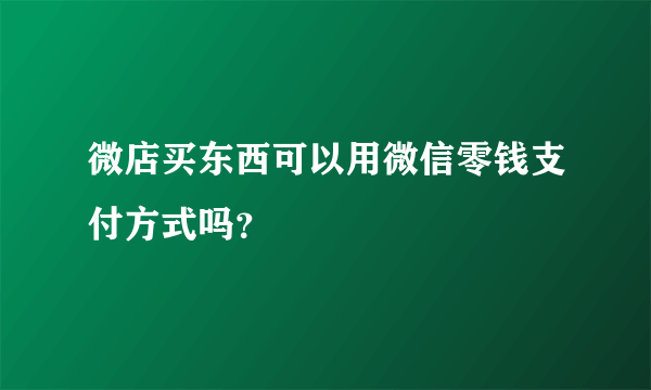 微店买东西可以用微信零钱支付方式吗？