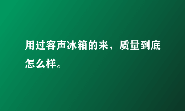 用过容声冰箱的来，质量到底怎么样。