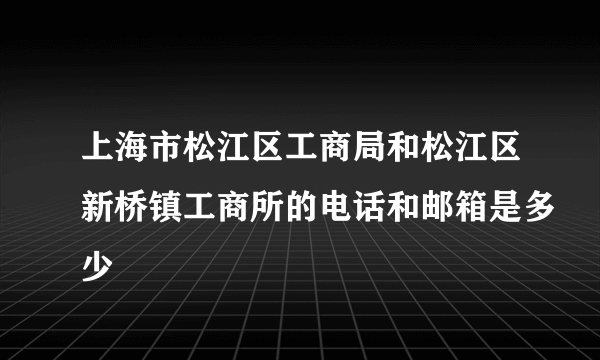 上海市松江区工商局和松江区新桥镇工商所的电话和邮箱是多少