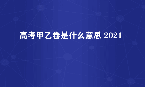 高考甲乙卷是什么意思 2021