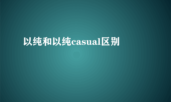 以纯和以纯casual区别