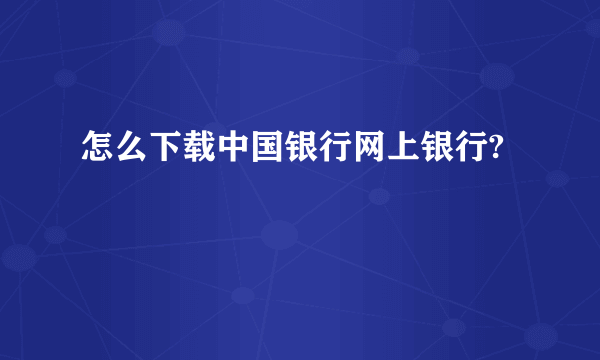 怎么下载中国银行网上银行?