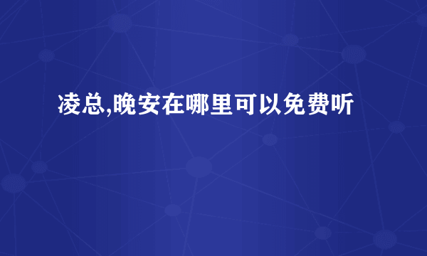 凌总,晚安在哪里可以免费听