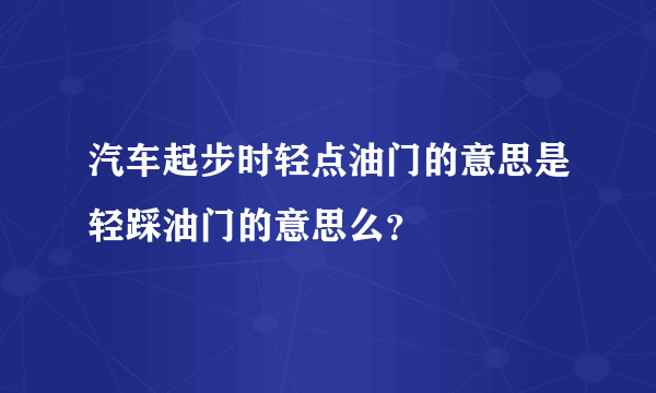 汽车起步时轻点油门的意思是轻踩油门的意思么？