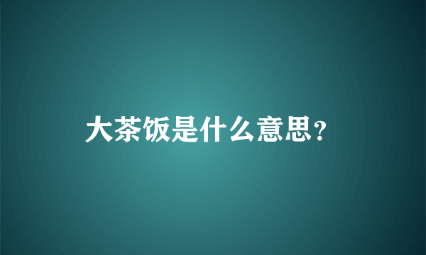 大茶饭是什么意思？