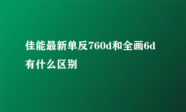 佳能最新单反760d和全画6d有什么区别