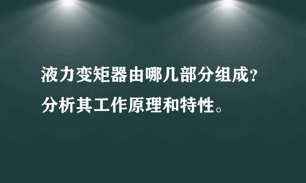 液力变矩器由哪几部分组成？分析其工作原理和特性。