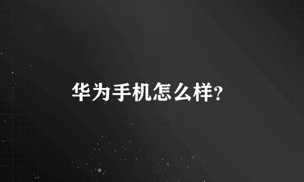 华为手机怎么样？