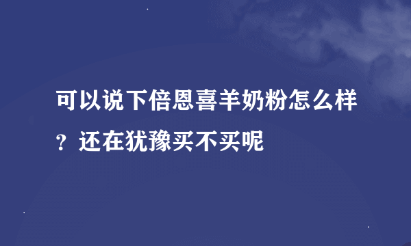 可以说下倍恩喜羊奶粉怎么样？还在犹豫买不买呢