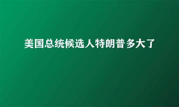 美国总统候选人特朗普多大了