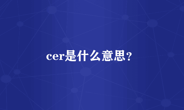 cer是什么意思？