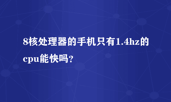 8核处理器的手机只有1.4hz的cpu能快吗？