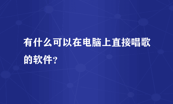 有什么可以在电脑上直接唱歌的软件？