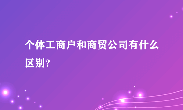 个体工商户和商贸公司有什么区别?