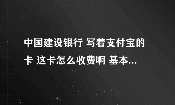 中国建设银行 写着支付宝的卡 这卡怎么收费啊 基本的都有哪些费用啊 一年交多少钱 那种卡合算 济南的 谢谢