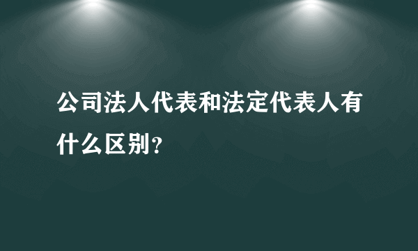 公司法人代表和法定代表人有什么区别？