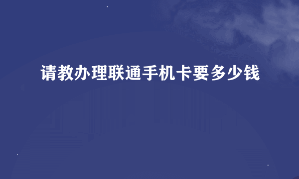 请教办理联通手机卡要多少钱