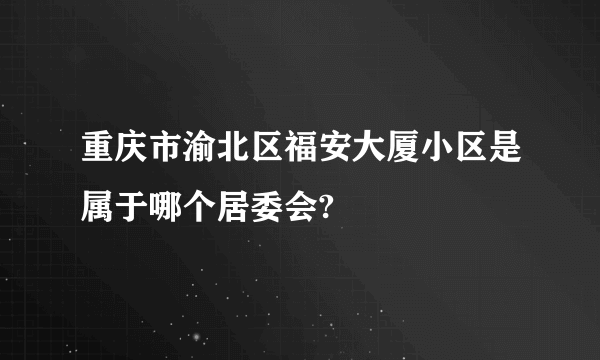 重庆市渝北区福安大厦小区是属于哪个居委会?