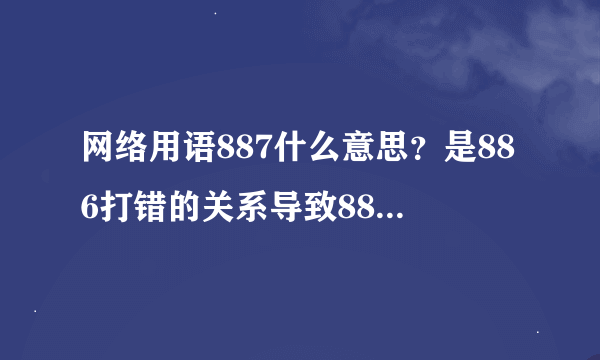 网络用语887什么意思？是886打错的关系导致887的诞生么?还是有别的意思？