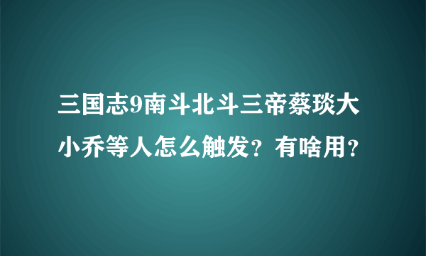 三国志9南斗北斗三帝蔡琰大小乔等人怎么触发？有啥用？