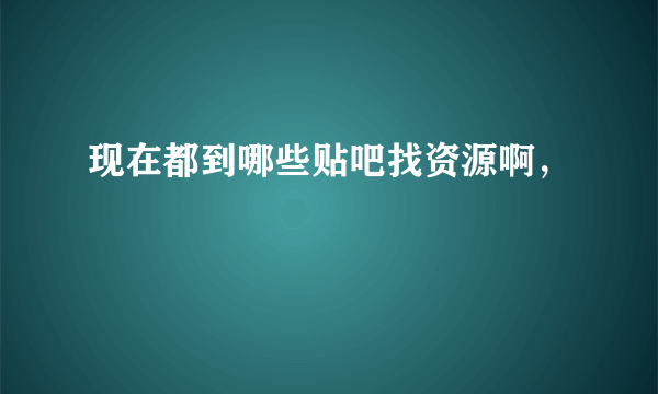 现在都到哪些贴吧找资源啊，