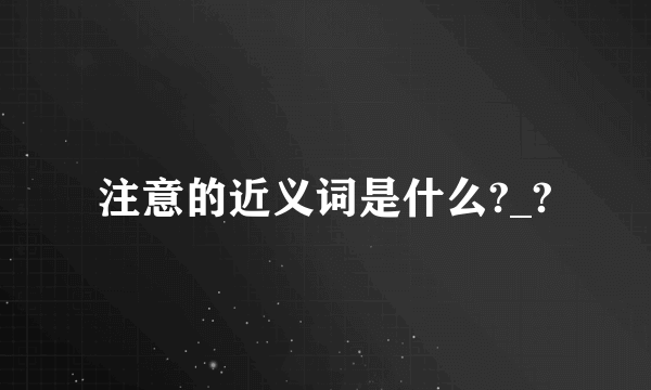 注意的近义词是什么?_?