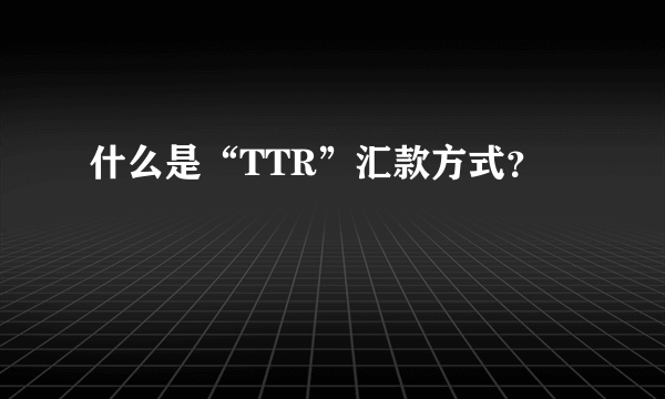 什么是“TTR”汇款方式？