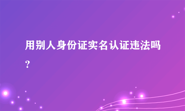 用别人身份证实名认证违法吗？