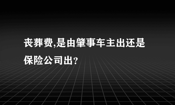 丧葬费,是由肇事车主出还是保险公司出？