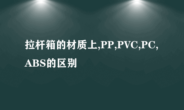 拉杆箱的材质上,PP,PVC,PC,ABS的区别