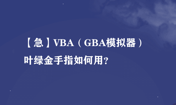 【急】VBA（GBA模拟器）叶绿金手指如何用？