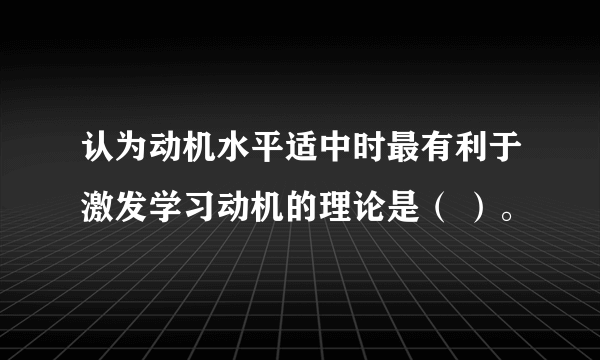 认为动机水平适中时最有利于激发学习动机的理论是（ ）。