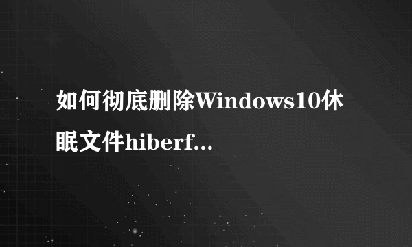 如何彻底删除Windows10休眠文件hiberfil.sys