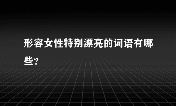 形容女性特别漂亮的词语有哪些？