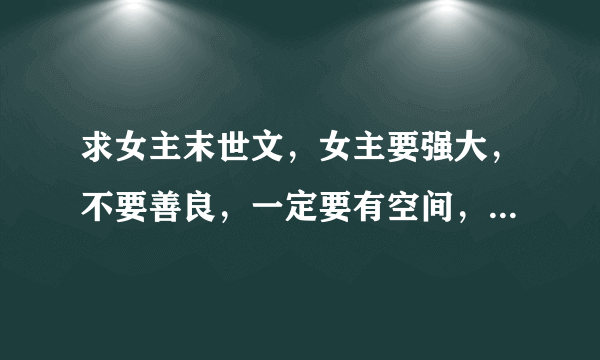 求女主末世文，女主要强大，不要善良，一定要有空间，女主重生文要有强大异能，都要完结的，这是必须的，