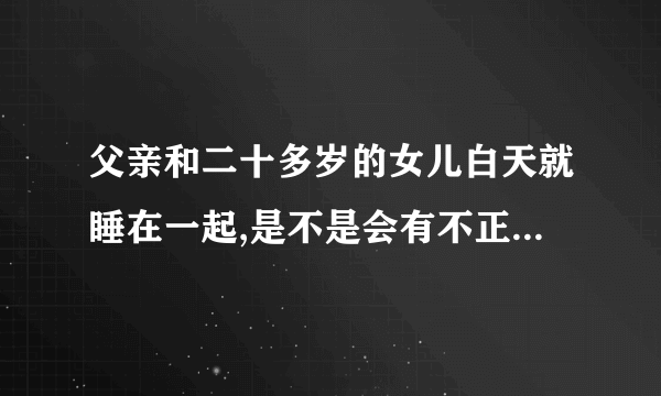 父亲和二十多岁的女儿白天就睡在一起,是不是会有不正常的关系