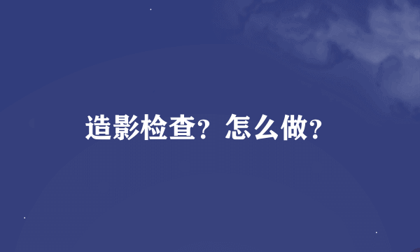 造影检查？怎么做？