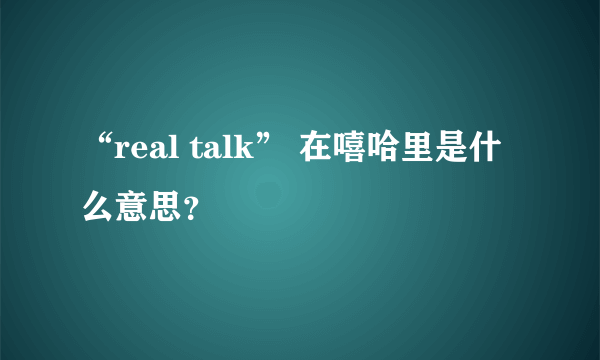 “real talk” 在嘻哈里是什么意思？