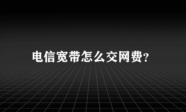 电信宽带怎么交网费？