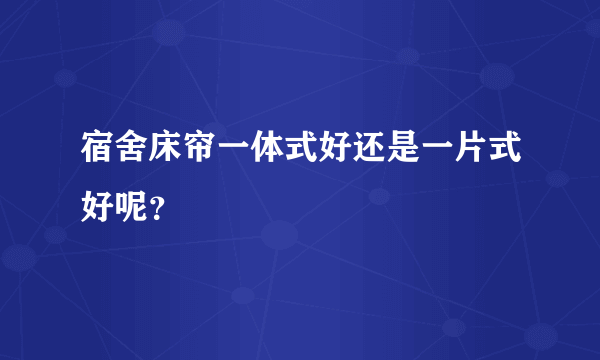 宿舍床帘一体式好还是一片式好呢？